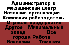 Администратор в медицинский центр › Название организации ­ Компания-работодатель › Отрасль предприятия ­ Другое › Минимальный оклад ­ 19 000 - Все города Работа » Вакансии   . Томская обл.,Томск г.